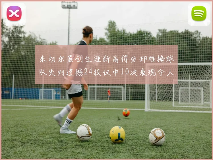 米切尔虽创生涯新高得分却难掩球队失利遗憾24投仅中10次表现令人唏嘘