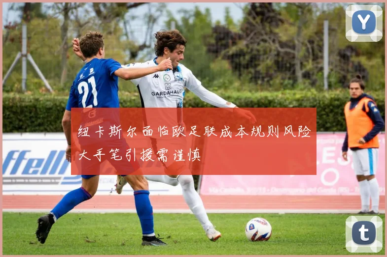 纽卡斯尔面临欧足联成本规则风险大手笔引援需谨慎