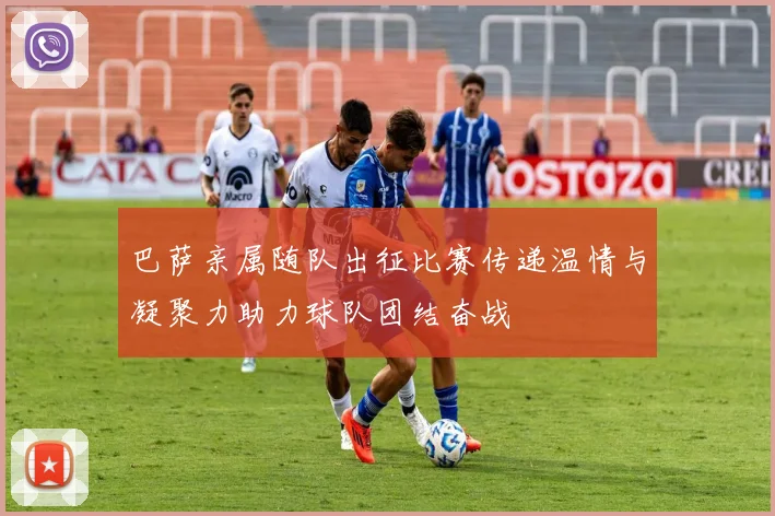 巴萨亲属随队出征比赛传递温情与凝聚力助力球队团结奋战
