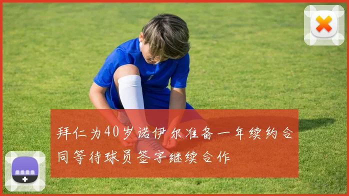 拜仁为40岁诺伊尔准备一年续约合同等待球员签字继续合作