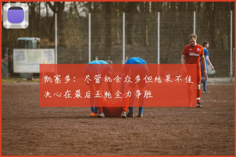 凯塞多：尽管机会众多但结果不佳决心在最后五轮全力争胜