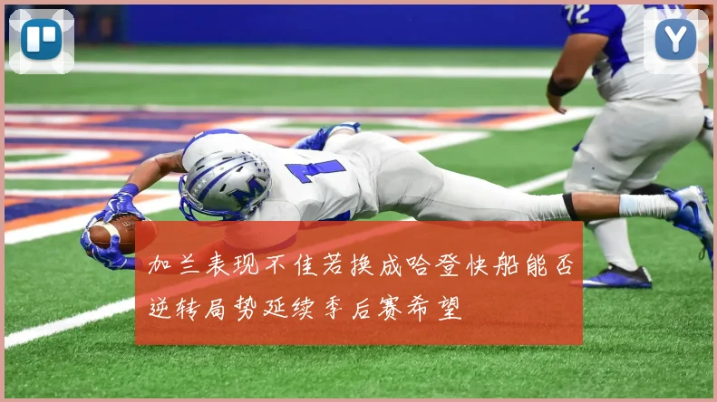 加兰表现不佳若换成哈登快船能否逆转局势延续季后赛希望