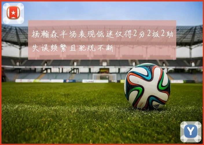 杨瀚森半场表现低迷仅得2分2板2助失误频繁且犯规不断