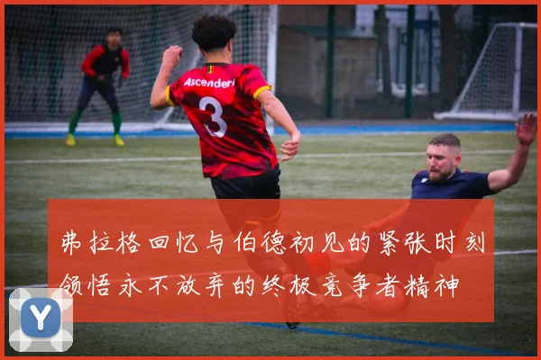 弗拉格回忆与伯德初见的紧张时刻领悟永不放弃的终极竞争者精神
