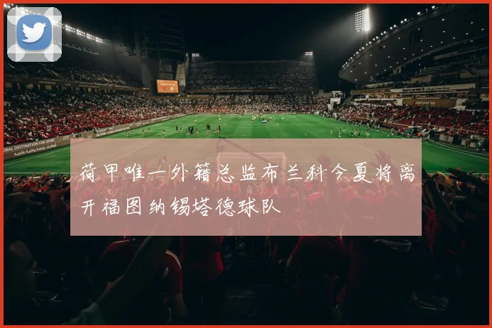 荷甲唯一外籍总监布兰科今夏将离开福图纳锡塔德球队