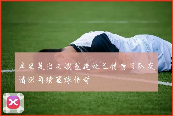 库里复出之战重逢杜兰特昔日队友情深再续篮球传奇
