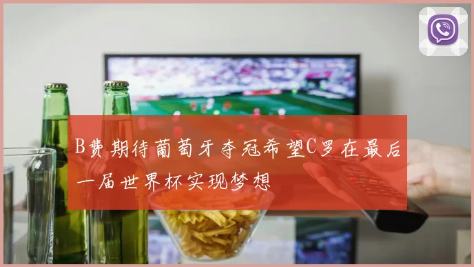 B费期待葡萄牙夺冠希望C罗在最后一届世界杯实现梦想