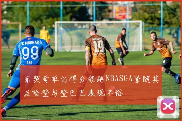 东契奇单打得分领跑NBASGA紧随其后哈登与登巴巴表现不俗