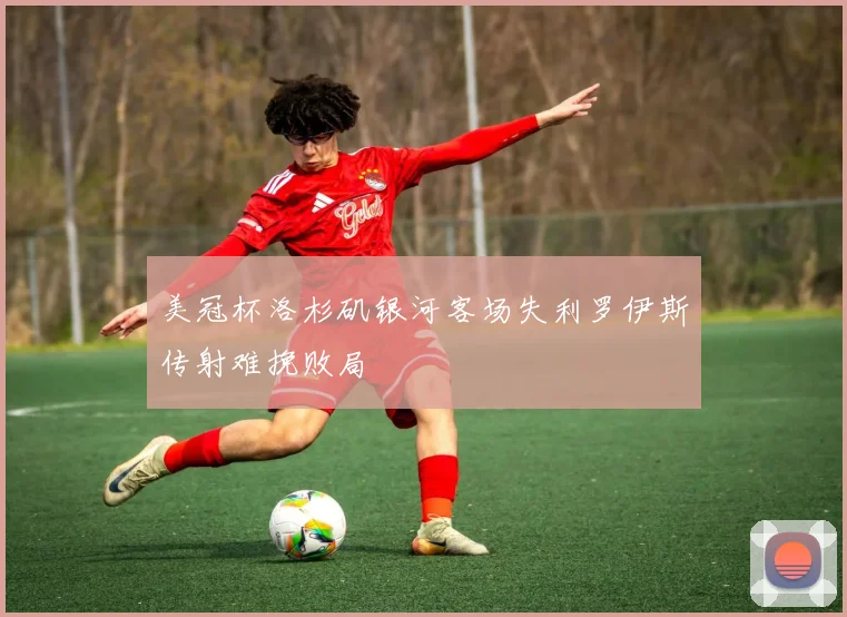 美冠杯洛杉矶银河客场失利罗伊斯传射难挽败局