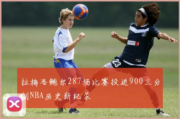 拉梅洛鲍尔287场比赛投进900三分创NBA历史新纪录