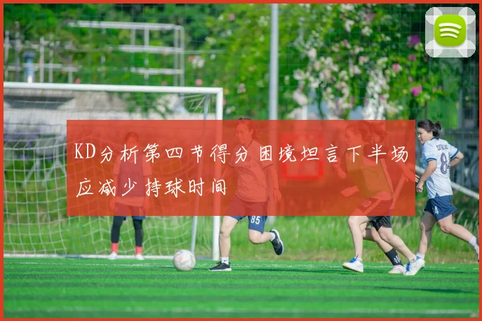 KD分析第四节得分困境坦言下半场应减少持球时间