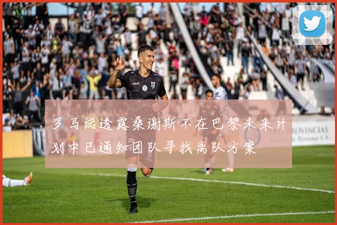 罗马诺透露桑谢斯不在巴黎未来计划中已通知团队寻找离队方案