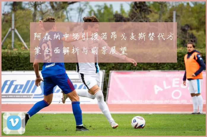 阿森纳中场引援若昂戈麦斯替代方案全面解析与前景展望
